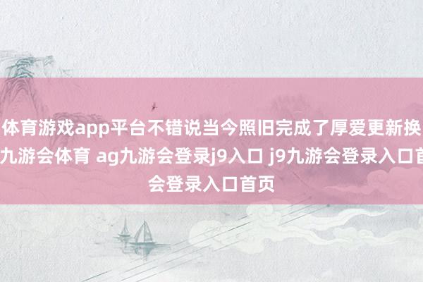 体育游戏app平台不错说当今照旧完成了厚爱更新换代-九游会体育 ag九游会登录j9入口 j9九游会登录入口首页