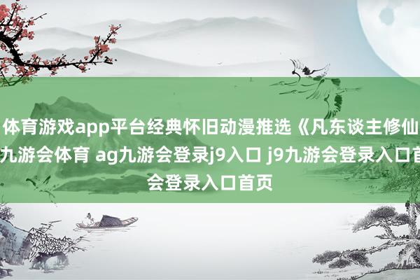 体育游戏app平台经典怀旧动漫推选《凡东谈主修仙》-九游会体育 ag九游会登录j9入口 j9九游会登录入口首页