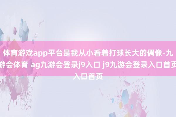 体育游戏app平台是我从小看着打球长大的偶像-九游会体育 ag九游会登录j9入口 j9九游会登录入口首页
