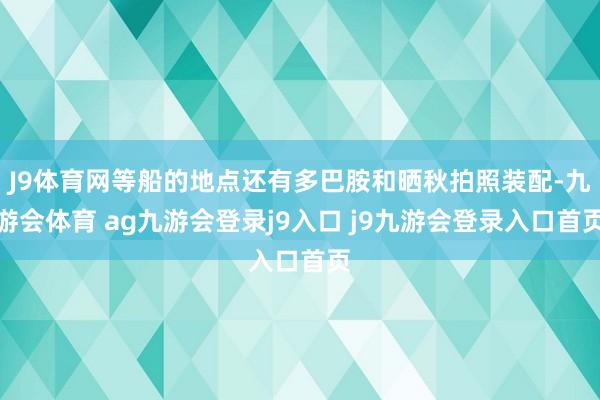 J9体育网等船的地点还有多巴胺和晒秋拍照装配-九游会体育 ag九游会登录j9入口 j9九游会登录入口首页