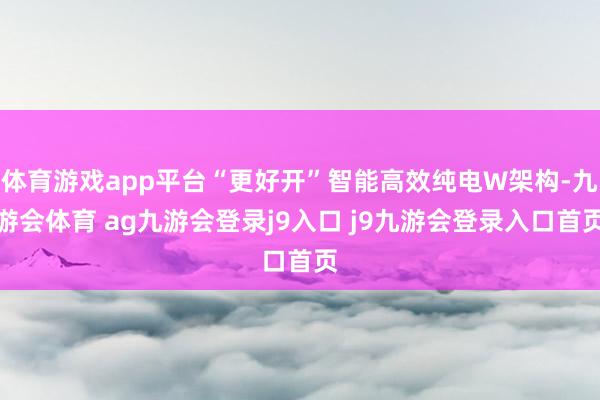 体育游戏app平台“更好开”智能高效纯电W架构-九游会体育 ag九游会登录j9入口 j9九游会登录入口首页