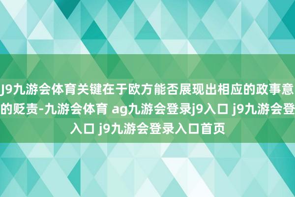 J9九游会体育关键在于欧方能否展现出相应的政事意愿股东问题的贬责-九游会体育 ag九游会登录j9入口 j9九游会登录入口首页