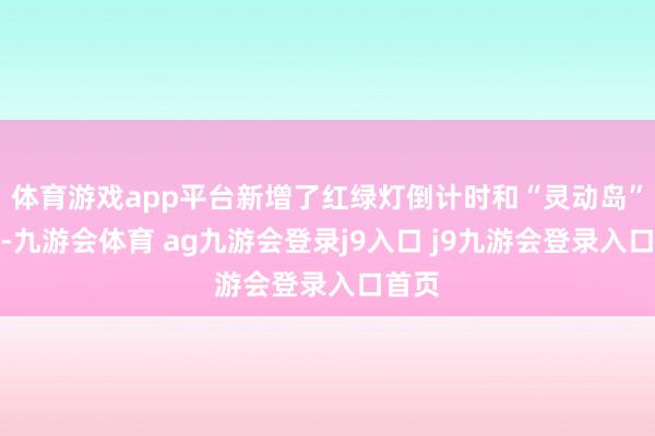 体育游戏app平台新增了红绿灯倒计时和“灵动岛”功能-九游会体育 ag九游会登录j9入口 j9九游会登录入口首页
