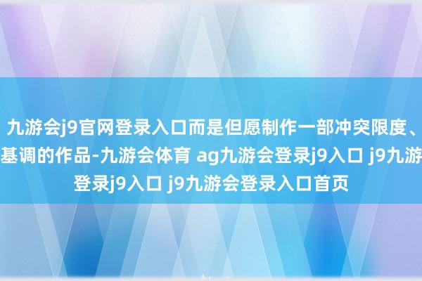 九游会j9官网登录入口而是但愿制作一部冲突限度、为未回电影设定基调的作品-九游会体育 ag九游会登录j9入口 j9九游会登录入口首页