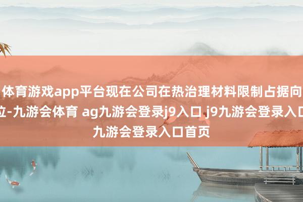 体育游戏app平台现在公司在热治理材料限制占据向上地位-九游会体育 ag九游会登录j9入口 j9九游会登录入口首页