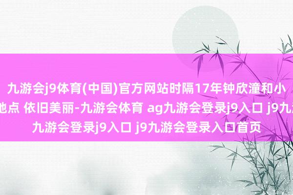 九游会j9体育(中国)官方网站时隔17年钟欣潼和小SaSa来到解除个地点 依旧美丽-九游会体育 ag九游会登录j9入口 j9九游会登录入口首页