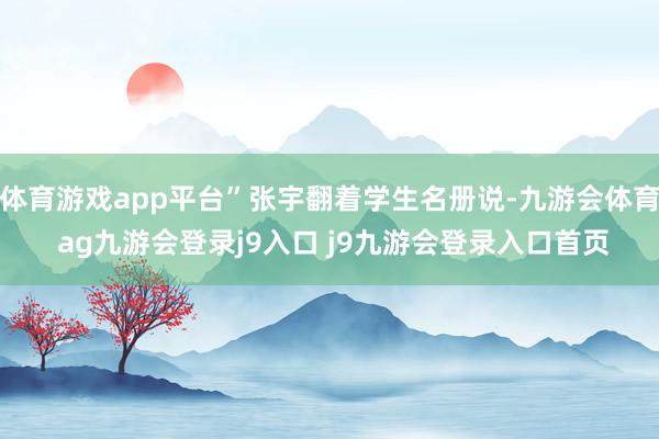 体育游戏app平台”张宇翻着学生名册说-九游会体育 ag九游会登录j9入口 j9九游会登录入口首页