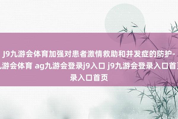 J9九游会体育加强对患者激情救助和并发症的防护-九游会体育 ag九游会登录j9入口 j9九游会登录入口首页
