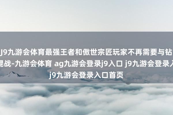 J9九游会体育最强王者和傲世宗匠玩家不再需要与钻石段位混战-九游会体育 ag九游会登录j9入口 j9九游会登录入口首页