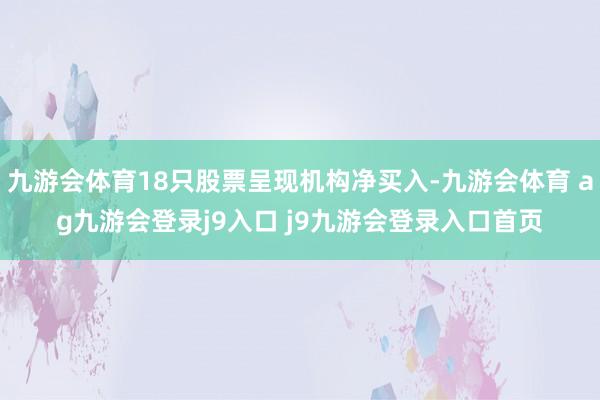 九游会体育18只股票呈现机构净买入-九游会体育 ag九游会登录j9入口 j9九游会登录入口首页