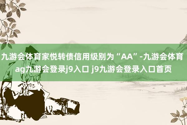 九游会体育家悦转债信用级别为“AA”-九游会体育 ag九游会登录j9入口 j9九游会登录入口首页