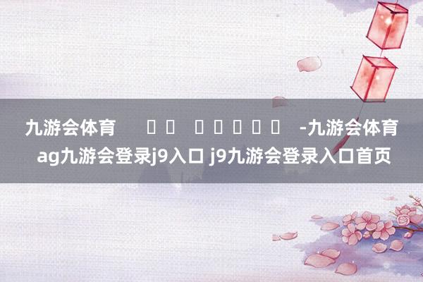 九游会体育      		  					  -九游会体育 ag九游会登录j9入口 j9九游会登录入口首页