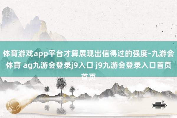 体育游戏app平台才算展现出信得过的强度-九游会体育 ag九游会登录j9入口 j9九游会登录入口首页