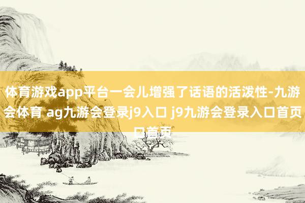 体育游戏app平台一会儿增强了话语的活泼性-九游会体育 ag九游会登录j9入口 j9九游会登录入口首页