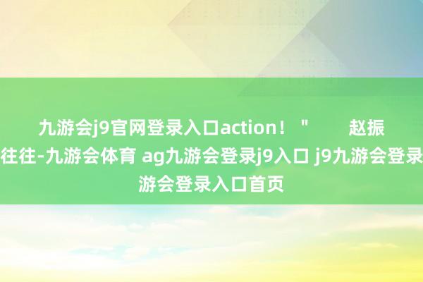 九游会j9官网登录入口action!" 赵振栋的剧组往往-九游会体育 ag九游会登录j9入口 j9九游会登录入口首页