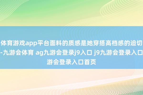 体育游戏app平台面料的质感是她穿搭高档感的迫切起原-九游会体育 ag九游会登录j9入口 j9九游会登录入口首页