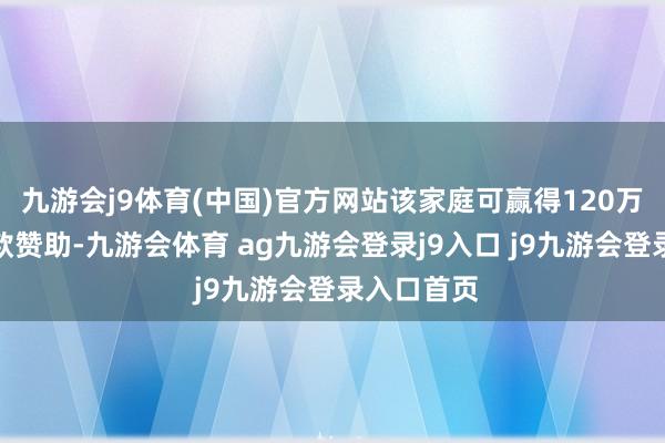 九游会j9体育(中国)官方网站该家庭可赢得120万公积金贷款赞助-九游会体育 ag九游会登录j9入口 j9九游会登录入口首页