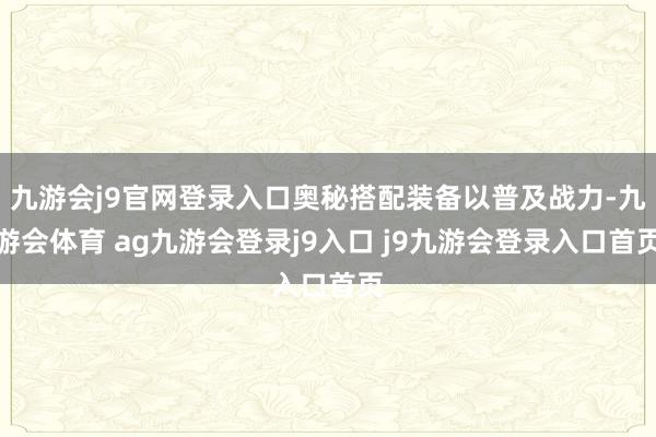 九游会j9官网登录入口奥秘搭配装备以普及战力-九游会体育 ag九游会登录j9入口 j9九游会登录入口首页