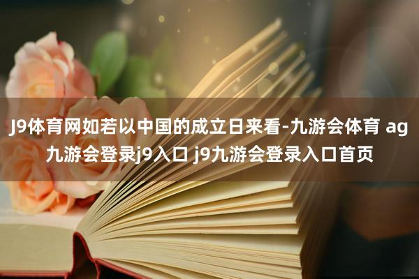 J9体育网如若以中国的成立日来看-九游会体育 ag九游会登录j9入口 j9九游会登录入口首页