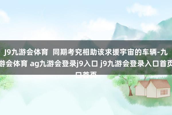J9九游会体育 同期考究相助该求援宇宙的车辆-九游会体育 ag九游会登录j9入口 j9九游会登录入口首页