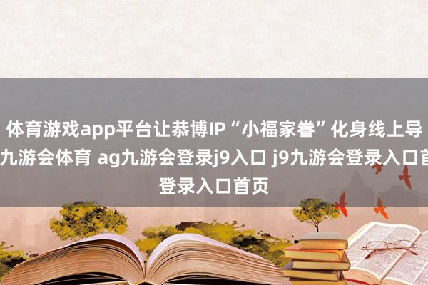 体育游戏app平台让恭博IP“小福家眷”化身线上导游-九游会体育 ag九游会登录j9入口 j9九游会登录入口首页