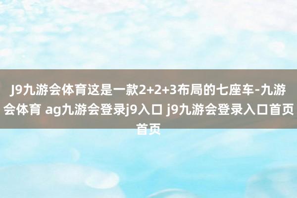 J9九游会体育这是一款2+2+3布局的七座车-九游会体育 ag九游会登录j9入口 j9九游会登录入口首页