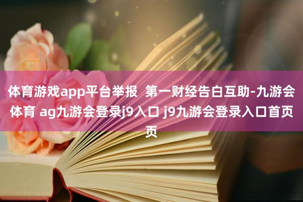 体育游戏app平台举报 第一财经告白互助-九游会体育 ag九游会登录j9入口 j9九游会登录入口首页