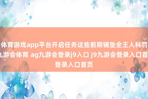 体育游戏app平台开启任务这些前期铺垫全王人科罚-九游会体育 ag九游会登录j9入口 j9九游会登录入口首页