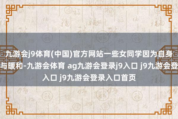 九游会j9体育(中国)官方网站一些女同学因为自身过分的情切与暖和-九游会体育 ag九游会登录j9入口 j9九游会登录入口首页