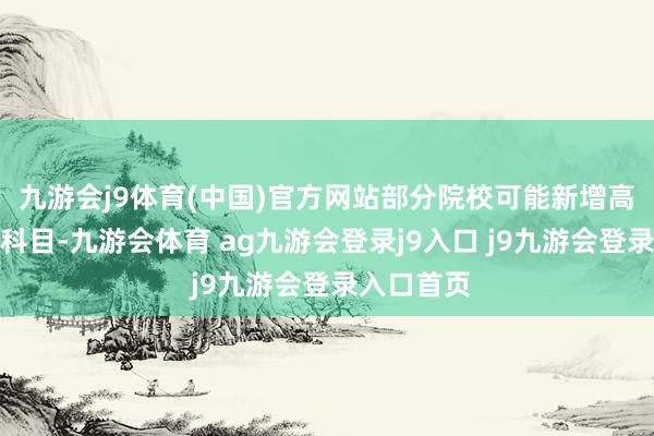 九游会j9体育(中国)官方网站部分院校可能新增高数为西宾科目-九游会体育 ag九游会登录j9入口 j9九游会登录入口首页