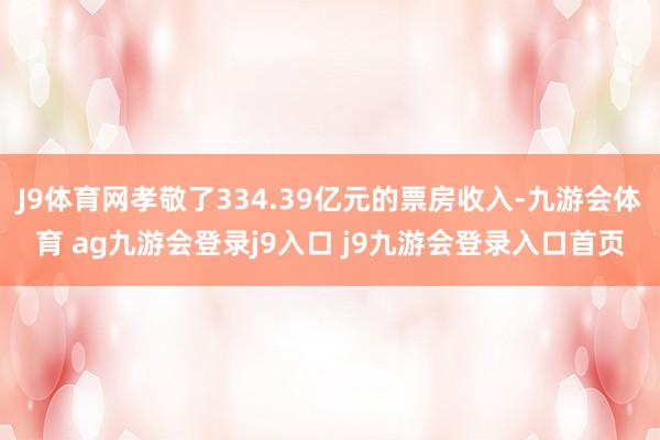 J9体育网孝敬了334.39亿元的票房收入-九游会体育 ag九游会登录j9入口 j9九游会登录入口首页