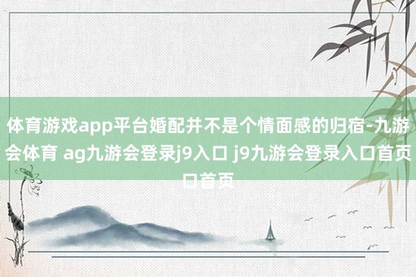 体育游戏app平台婚配并不是个情面感的归宿-九游会体育 ag九游会登录j9入口 j9九游会登录入口首页