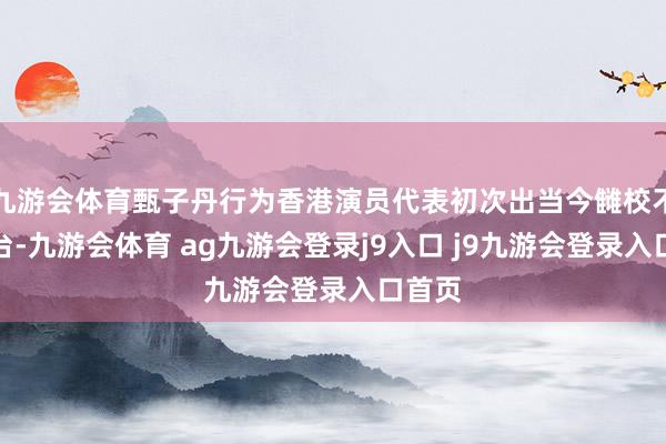 九游会体育甄子丹行为香港演员代表初次出当今雠校不雅礼台-九游会体育 ag九游会登录j9入口 j9九游会登录入口首页