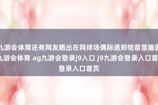 九游会体育还有网友晒出在网球场偶际遇郑恺苗苗画面-九游会体育 ag九游会登录j9入口 j9九游会登录入口首页
