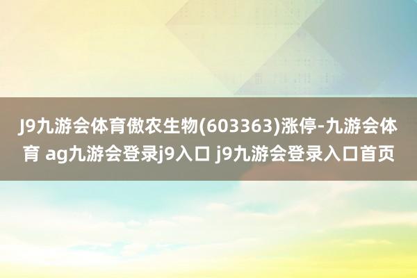 J9九游会体育傲农生物(603363)涨停-九游会体育 ag九游会登录j9入口 j9九游会登录入口首页