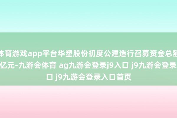 体育游戏app平台华塑股份初度公建造行召募资金总额为15.21亿元-九游会体育 ag九游会登录j9入口 j9九游会登录入口首页