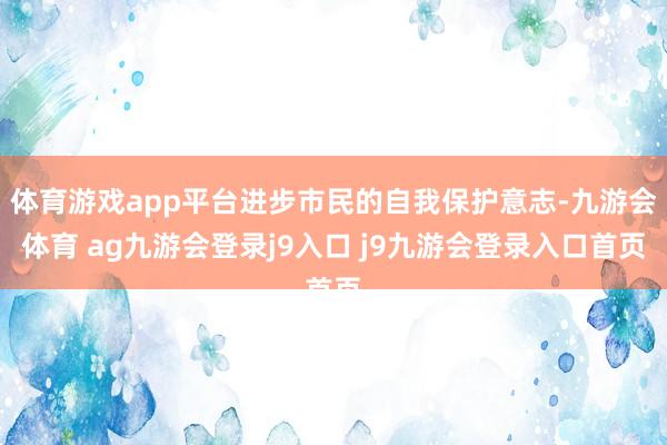 体育游戏app平台进步市民的自我保护意志-九游会体育 ag九游会登录j9入口 j9九游会登录入口首页