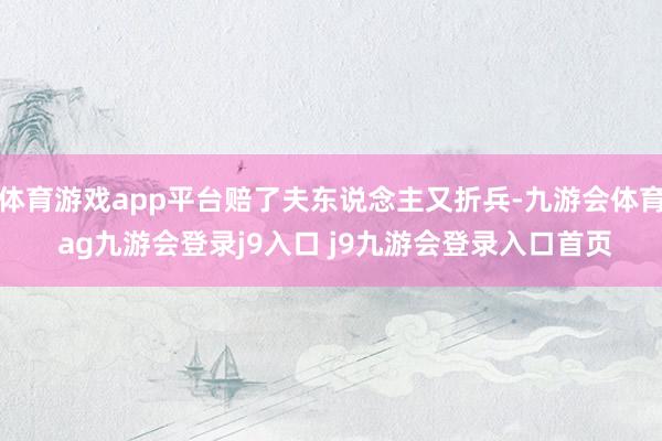 体育游戏app平台赔了夫东说念主又折兵-九游会体育 ag九游会登录j9入口 j9九游会登录入口首页
