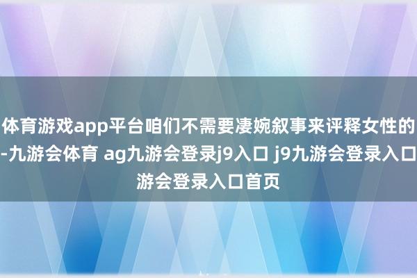 体育游戏app平台咱们不需要凄婉叙事来评释女性的处境-九游会体育 ag九游会登录j9入口 j9九游会登录入口首页
