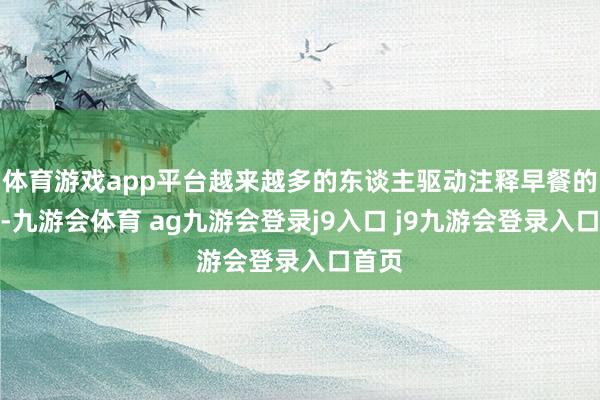 体育游戏app平台越来越多的东谈主驱动注释早餐的质料-九游会体育 ag九游会登录j9入口 j9九游会登录入口首页