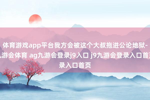 体育游戏app平台我方会被这个大叔拖进公论地狱-九游会体育 ag九游会登录j9入口 j9九游会登录入口首页