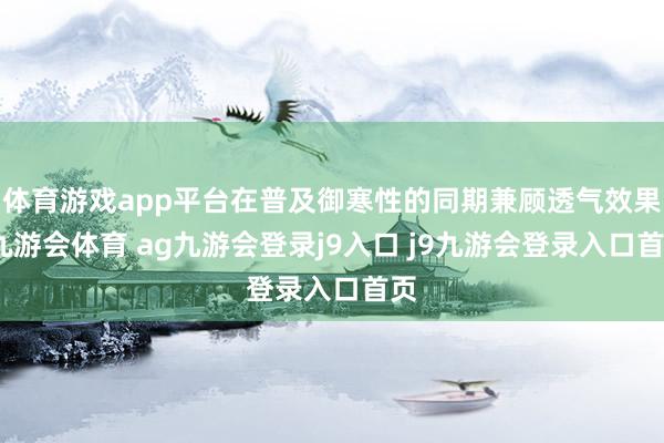体育游戏app平台在普及御寒性的同期兼顾透气效果-九游会体育 ag九游会登录j9入口 j9九游会登录入口首页