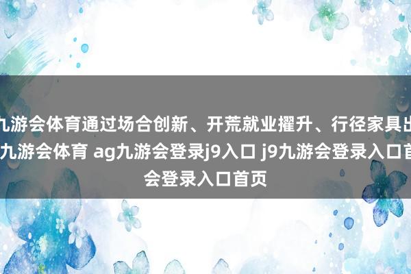 九游会体育通过场合创新、开荒就业擢升、行径家具出新-九游会体育 ag九游会登录j9入口 j9九游会登录入口首页
