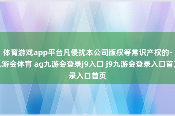 体育游戏app平台凡侵扰本公司版权等常识产权的-九游会体育 ag九游会登录j9入口 j9九游会登录入口首页