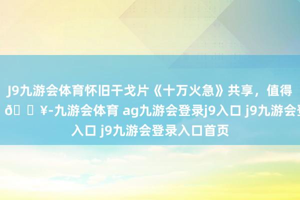 J9九游会体育怀旧干戈片《十万火急》共享，值得反复不雅看！🔥-九游会体育 ag九游会登录j9入口 j9九游会登录入口首页
