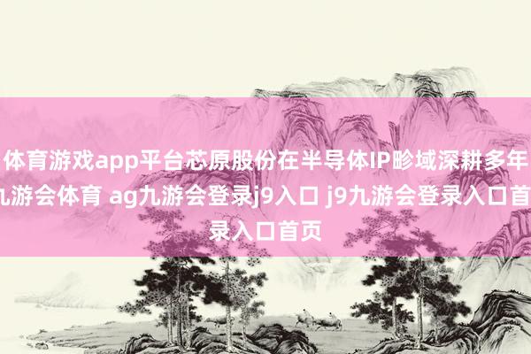 体育游戏app平台芯原股份在半导体IP畛域深耕多年-九游会体育 ag九游会登录j9入口 j9九游会登录入口首页