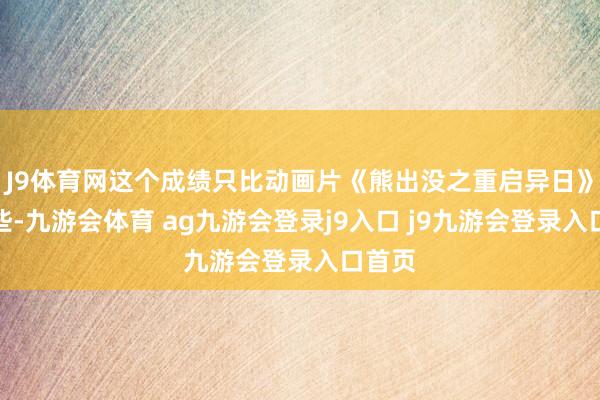 J9体育网这个成绩只比动画片《熊出没之重启异日》多一些-九游会体育 ag九游会登录j9入口 j9九游会登录入口首页