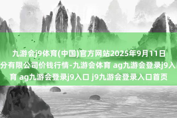 九游会j9体育(中国)官方网站2025年9月11日新疆九焕发和果品缱绻处分有限公司价钱行情-九游会体育 ag九游会登录j9入口 j9九游会登录入口首页