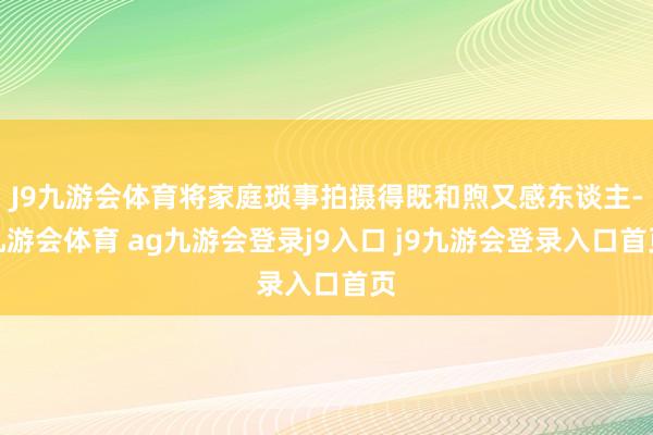 J9九游会体育将家庭琐事拍摄得既和煦又感东谈主-九游会体育 ag九游会登录j9入口 j9九游会登录入口首页