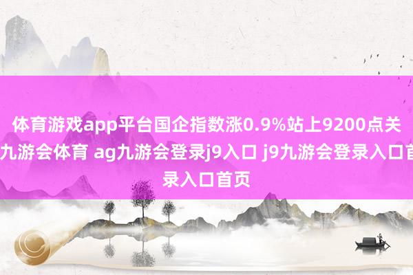 体育游戏app平台国企指数涨0.9%站上9200点关隘-九游会体育 ag九游会登录j9入口 j9九游会登录入口首页